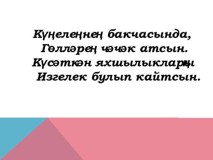 Күңелеңнең бакчасында, Гөлләрең чәчәк атсын. Күсәтк яхшылыклары ән ң Изгелек булып кайтсын. 