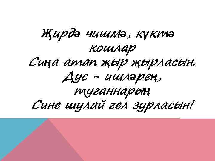 Җирдә чишмә, күктә кошлар Сиңа атап җырласын. Дус - ишләрең, туганнарың Сине шулай гел