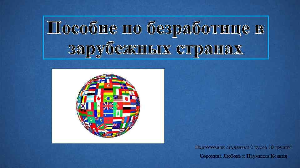 Пособие по безработице в зарубежных странах Подготовили студентки 2 курса 10 группы Сорокина Любовь