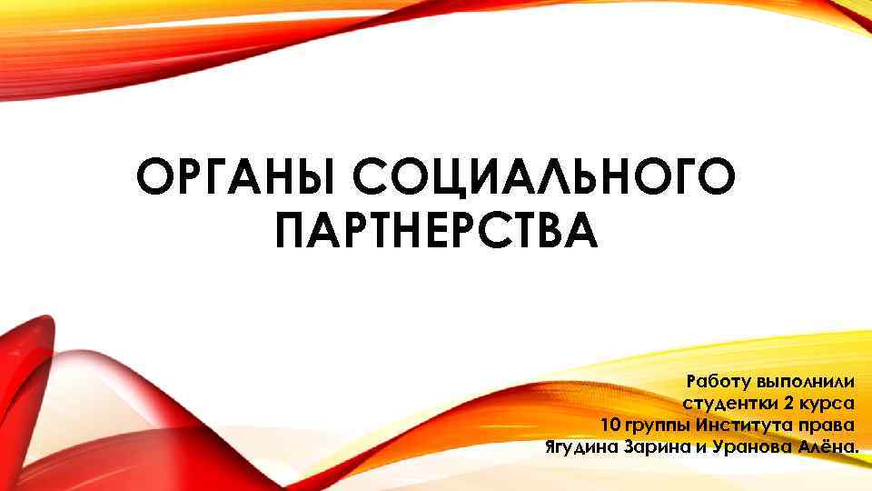 ОРГАНЫ СОЦИАЛЬНОГО ПАРТНЕРСТВА Работу выполнили студентки 2 курса 10 группы Института права Ягудина Зарина