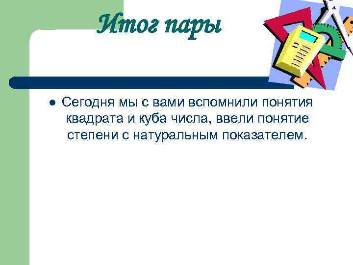 Итог пары l Сегодня мы с вами вспомнили понятия квадрата и куба числа, ввели