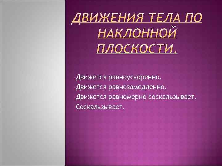  • Движется равноускоренно. • Движется равнозамедленно. • Движется равномерно соскальзывает. • Соскальзывает. 