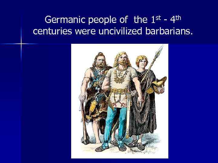 Germanic people of the 1 st - 4 th centuries were uncivilized barbarians. 