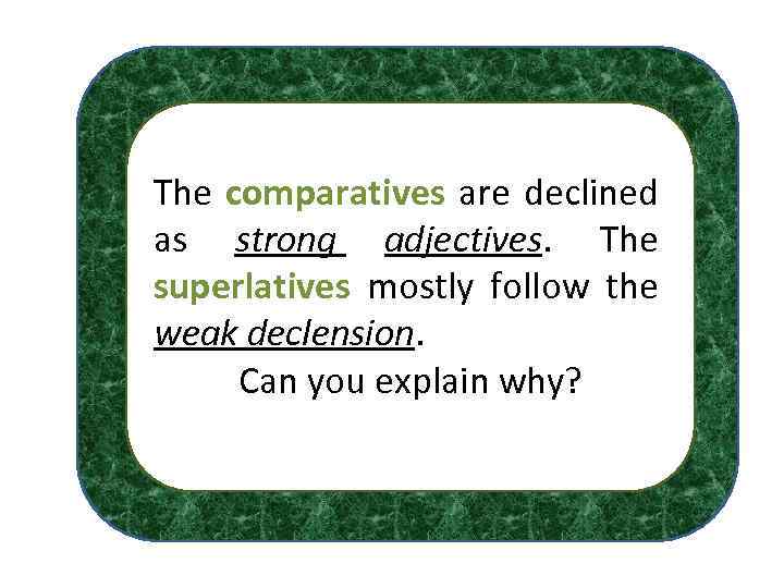The comparatives are declined as strong adjectives. The superlatives mostly follow the weak declension.