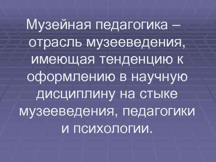 Музейная педагогика – отрасль музееведения, имеющая тенденцию к оформлению в научную дисциплину на стыке