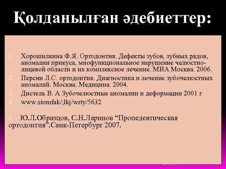 Қолданылған әдебиеттер: 1. 2. 3. 4. Хорошилкина Ф. Я. Ортодонтия. Дефекты зубов, зубных рядов,