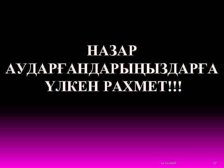 НАЗАР АУДАРҒАНДАРЫҢЫЗДАРҒА ҮЛКЕН РАХМЕТ!!! 11. 02. 2018 17 