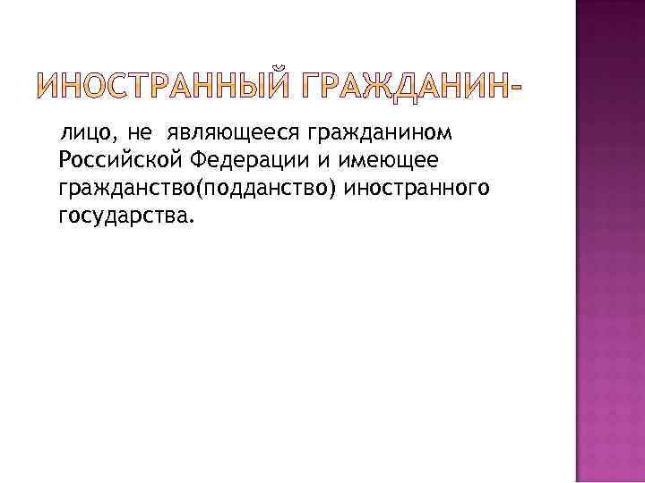 лицо, не являющееся гражданином Российской Федерации и имеющее гражданство(подданство) иностранного государства. 