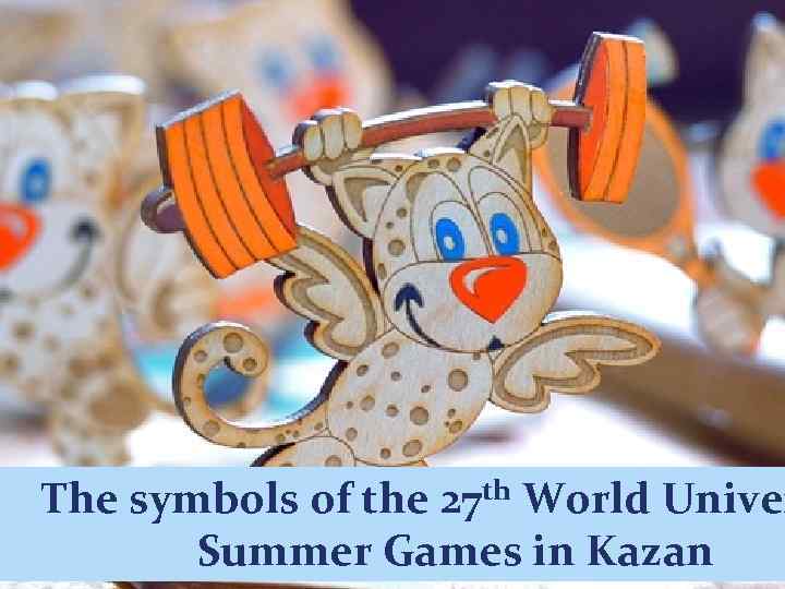  The symbols of the 27 th World Univer Summer Games in Kazan 