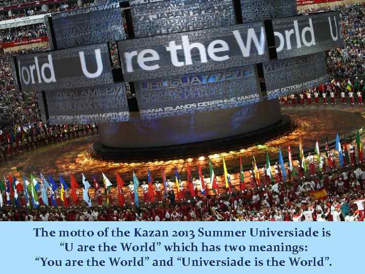 The motto of the Kazan 2013 Summer Universiade is “U are the World” which