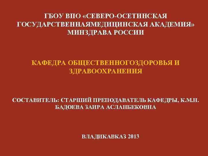 ГБОУ ВПО «СЕВЕРО-ОСЕТИНСКАЯ ГОСУДАРСТВЕННАЯМЕДИЦИНСКАЯ АКАДЕМИЯ» МИНЗДРАВА РОССИИ КАФЕДРА ОБЩЕСТВЕННОГОЗДОРОВЬЯ И ЗДРАВООХРАНЕНИЯ СОСТАВИТЕЛЬ: СТАРШИЙ ПРЕПОДАВАТЕЛЬ