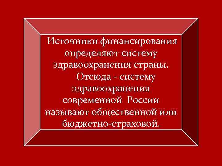 Источники финансирования определяют систему здравоохранения страны. Отсюда - систему здравоохранения современной России называют общественной