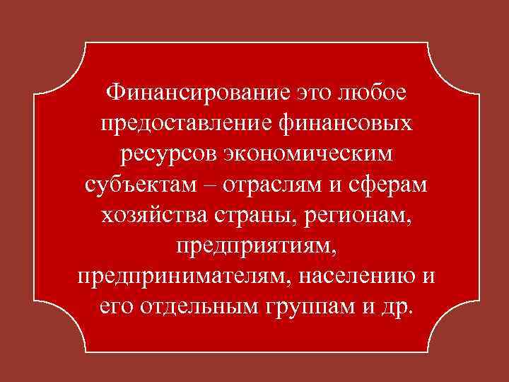 Финансирование это любое предоставление финансовых ресурсов экономическим субъектам – отраслям и сферам хозяйства страны,