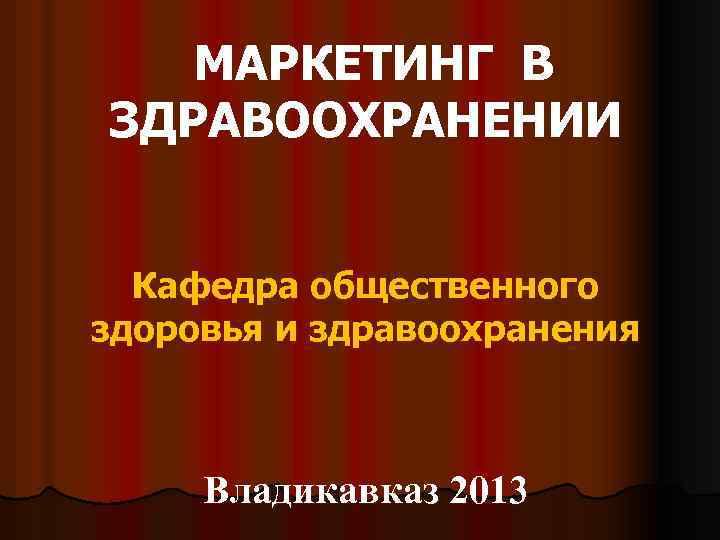 МАРКЕТИНГ В ЗДРАВООХРАНЕНИИ Кафедра общественного здоровья и здравоохранения Владикавказ 2013 