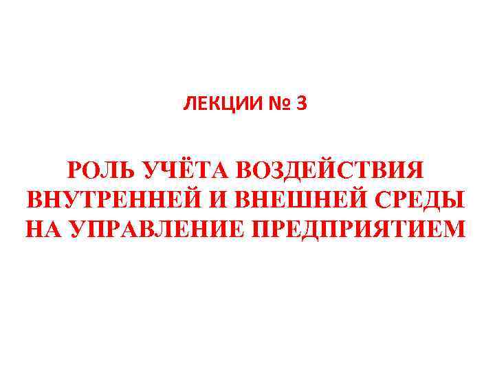 ЛЕКЦИИ № 3 РОЛЬ УЧЁТА ВОЗДЕЙСТВИЯ ВНУТРЕННЕЙ И ВНЕШНЕЙ СРЕДЫ НА УПРАВЛЕНИЕ ПРЕДПРИЯТИЕМ 