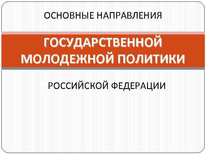 ОСНОВНЫЕ НАПРАВЛЕНИЯ ГОСУДАРСТВЕННОЙ МОЛОДЕЖНОЙ ПОЛИТИКИ В РОССИЙСКОЙ ФЕДЕРАЦИИ 