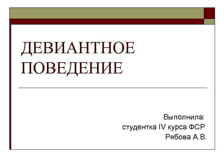 ДЕВИАНТНОЕ ПОВЕДЕНИЕ Выполнила: студентка IV курса ФСР Рябова А. В. 