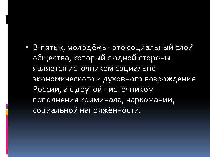  В-пятых, молодёжь - это социальный слой общества, который с одной стороны является источником