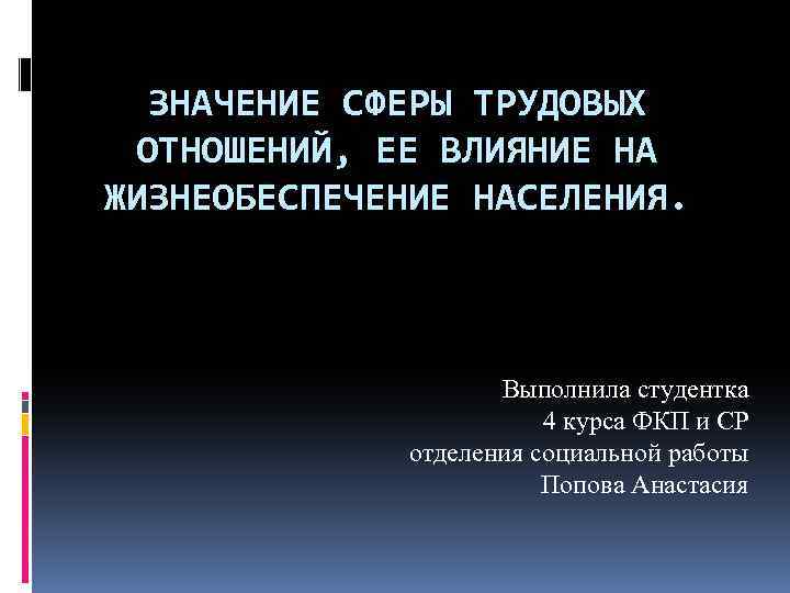 ЗНАЧЕНИЕ СФЕРЫ ТРУДОВЫХ ОТНОШЕНИЙ, ЕЕ ВЛИЯНИЕ НА ЖИЗНЕОБЕСПЕЧЕНИЕ НАСЕЛЕНИЯ. Выполнила студентка 4 курса ФКП