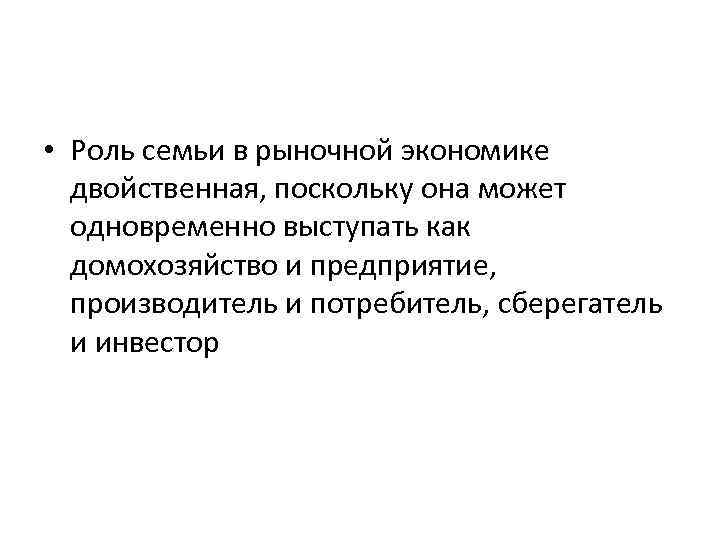  • Роль семьи в рыночной экономике двойственная, поскольку она может одновременно выступать как