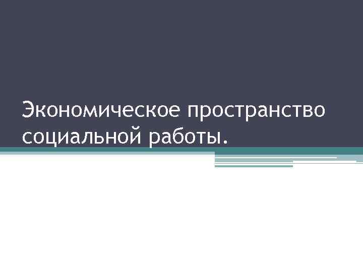 Экономическое пространство социальной работы. 