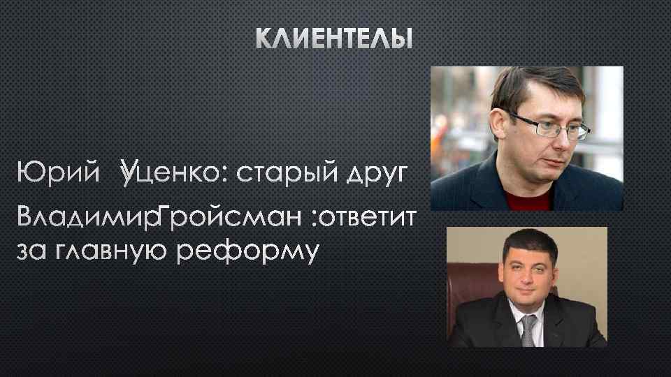 КЛИЕНТЕЛЫ ЮРИЙ ЛУЦЕНКО: СТАРЫЙ ДРУГ ВЛАДИМИР ГРОЙСМАН : ОТВЕТИТ ЗА ГЛАВНУЮ РЕФОРМУ 