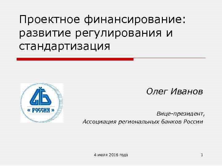 Проектное финансирование: развитие регулирования и стандартизация Олег Иванов Вице-президент, Ассоциация региональных банков России 4