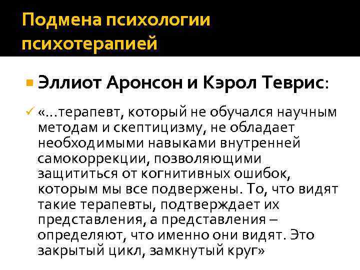 Подмена психологии психотерапией Эллиот Аронсон и Кэрол Теврис: ü «…терапевт, который не обучался научным