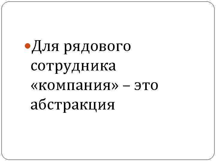  Для рядового сотрудника «компания» – это абстракция 