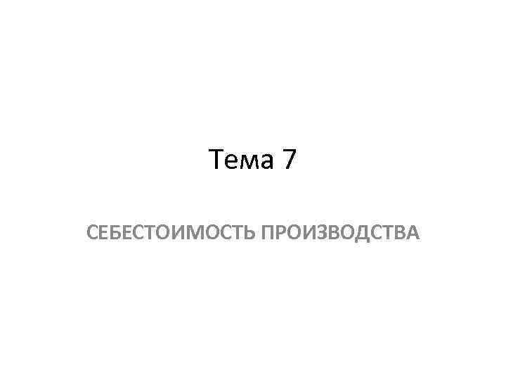 Тема 7 СЕБЕСТОИМОСТЬ ПРОИЗВОДСТВА 