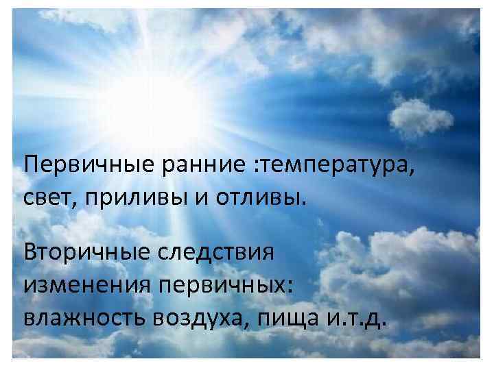 Первичные ранние : температура, свет, приливы и отливы. Вторичные следствия изменения первичных: влажность воздуха,