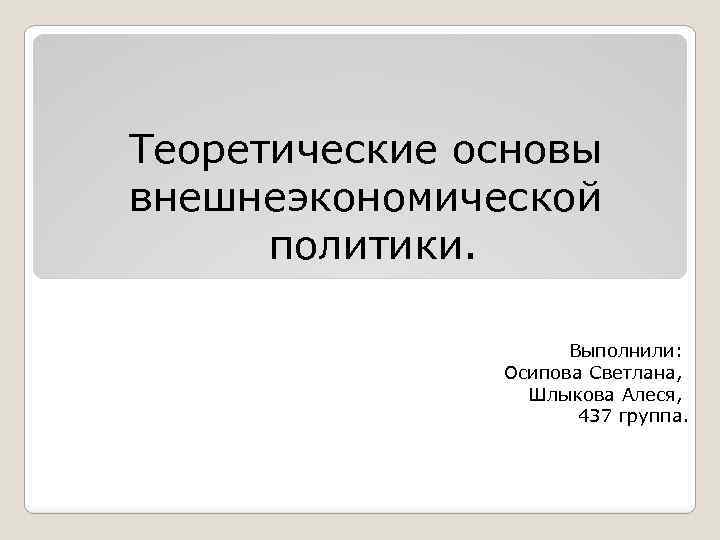Теоретические основы внешнеэкономической политики. Выполнили: Осипова Светлана, Шлыкова Алеся, 437 группа. 