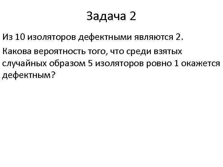 Задача 2 Из 10 изоляторов дефектными являются 2. Какова вероятность того, что среди взятых