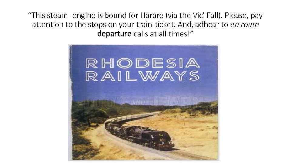 “This steam -engine is bound for Harare (via the Vic' Fall). Please, pay attention