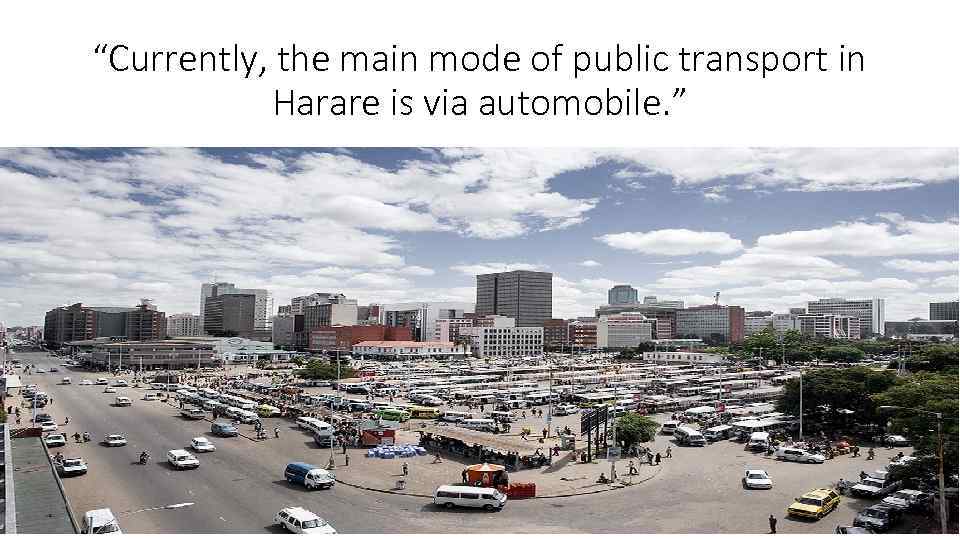 “Currently, the main mode of public transport in Harare is via automobile. ” 