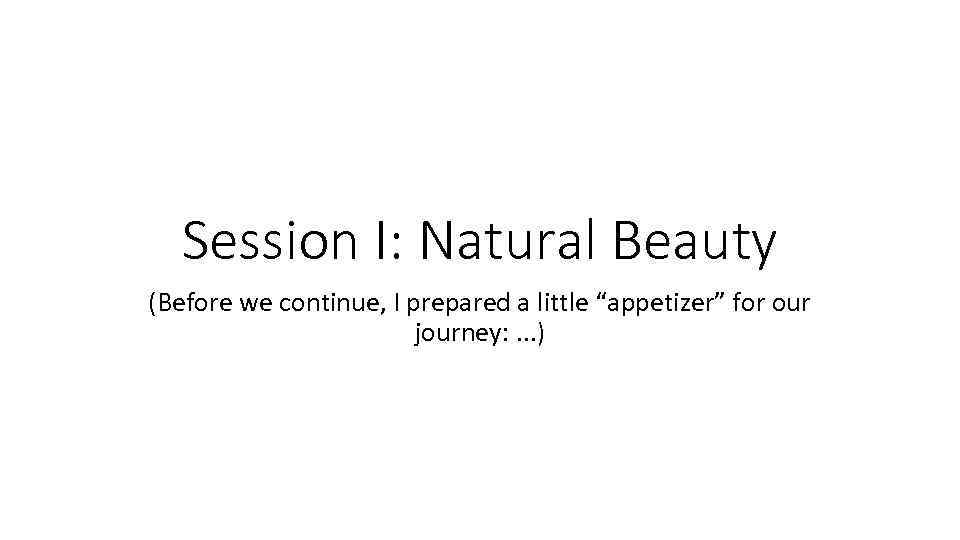 Session I: Natural Beauty (Before we continue, I prepared a little “appetizer” for our