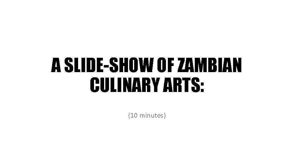 A SLIDE-SHOW OF ZAMBIAN CULINARY ARTS: (10 minutes) 