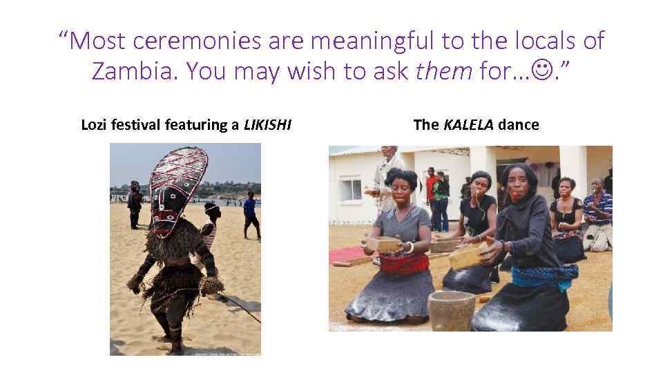 “Most ceremonies are meaningful to the locals of Zambia. You may wish to ask