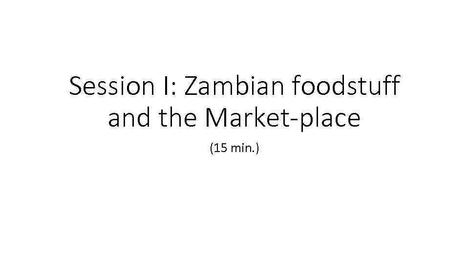 Session I: Zambian foodstuff and the Market-place (15 min. ) 