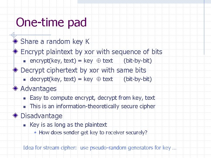 One-time pad Share a random key K Encrypt plaintext by xor with sequence of