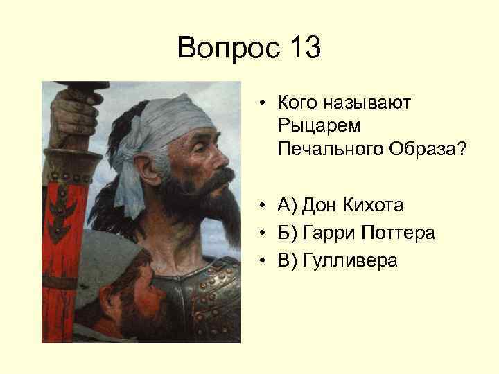 Вопрос 13 • Кого называют Рыцарем Печального Образа? • А) Дон Кихота • Б)