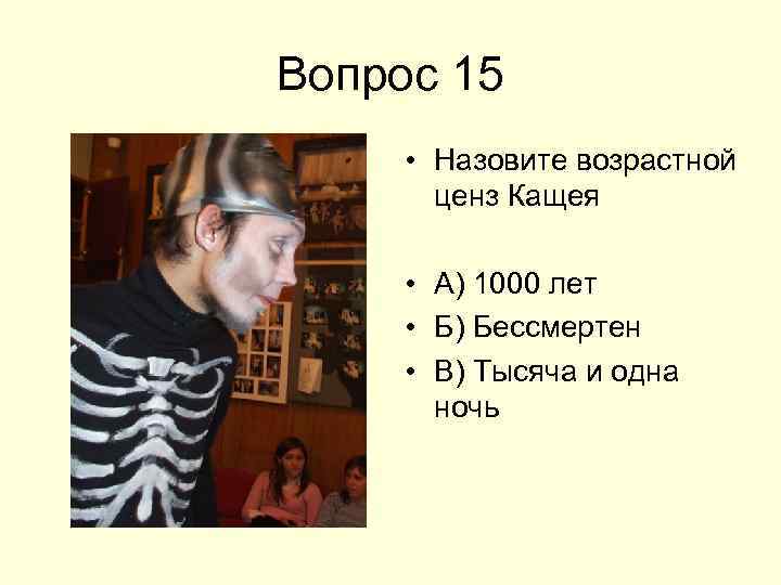 Вопрос 15 • Назовите возрастной ценз Кащея • А) 1000 лет • Б) Бессмертен