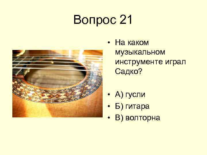 Вопрос 21 • На каком музыкальном инструменте играл Садко? • А) гусли • Б)