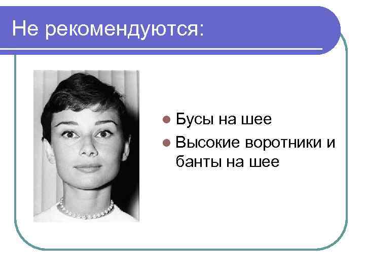 Не рекомендуются: l Бусы на шее l Высокие воротники и банты на шее 