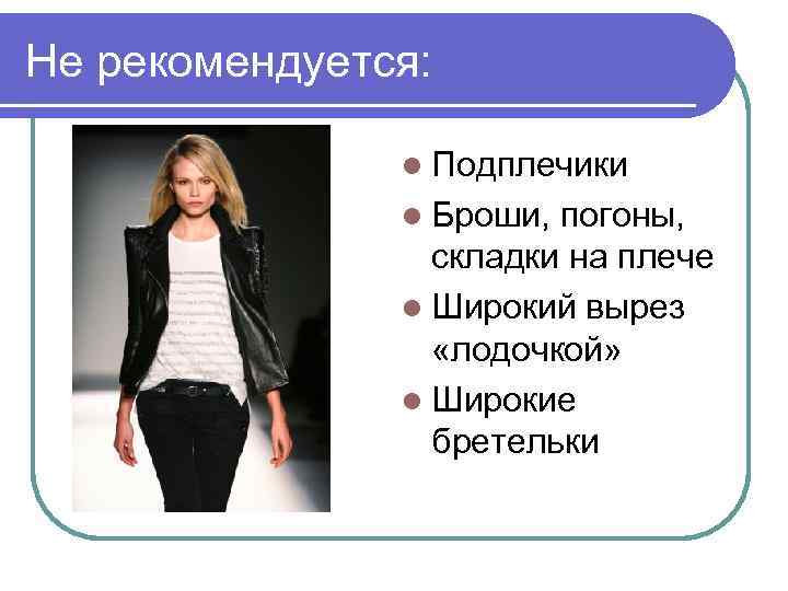 Не рекомендуется: l Подплечики l Броши, погоны, складки на плече l Широкий вырез «лодочкой»