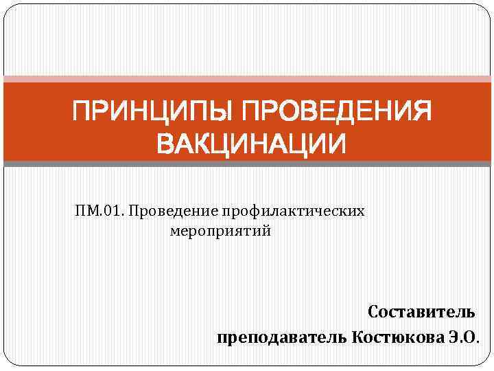 ПРИНЦИПЫ ПРОВЕДЕНИЯ ВАКЦИНАЦИИ ПМ. 01. Проведение профилактических мероприятий Составитель преподаватель Костюкова Э. О. 