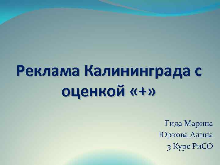 Реклама Калининграда с оценкой «+» Гида Марина Юркова Алина 3 Курс Ри. СО 