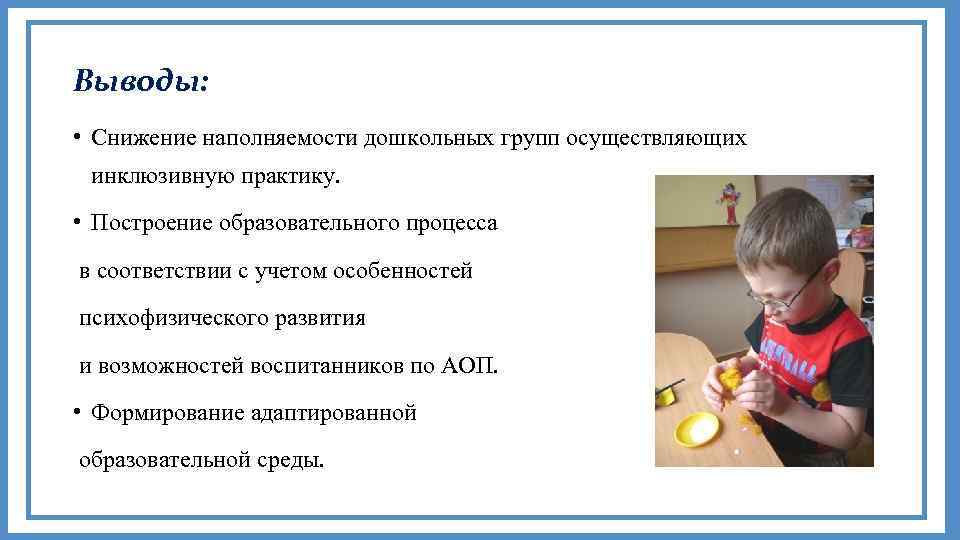 Выводы: • Снижение наполняемости дошкольных групп осуществляющих инклюзивную практику. • Построение образовательного процесса в