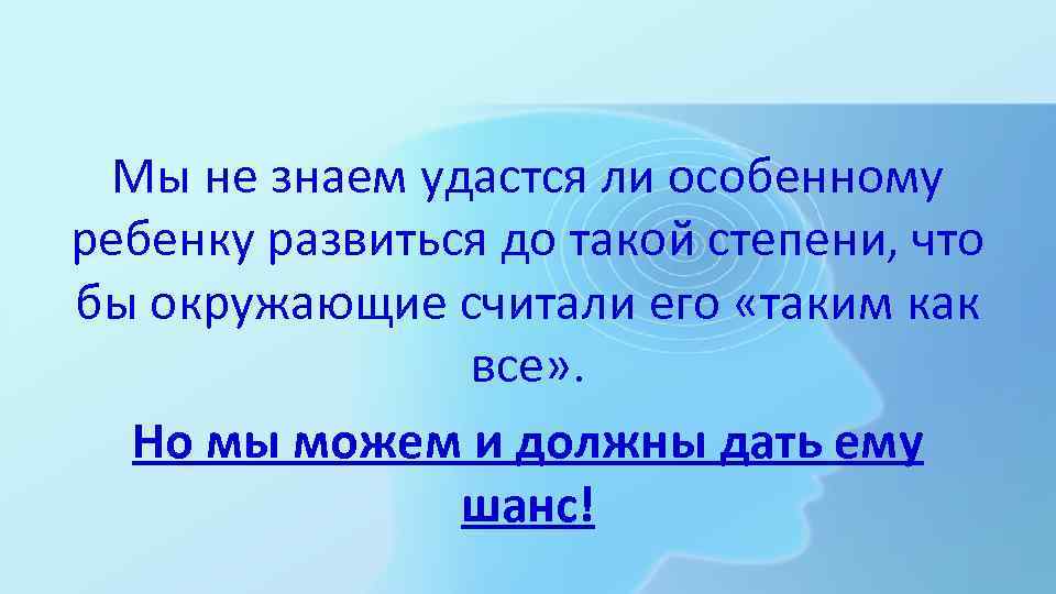 Мы не знаем удастся ли особенному ребенку развиться до такой степени, что бы окружающие
