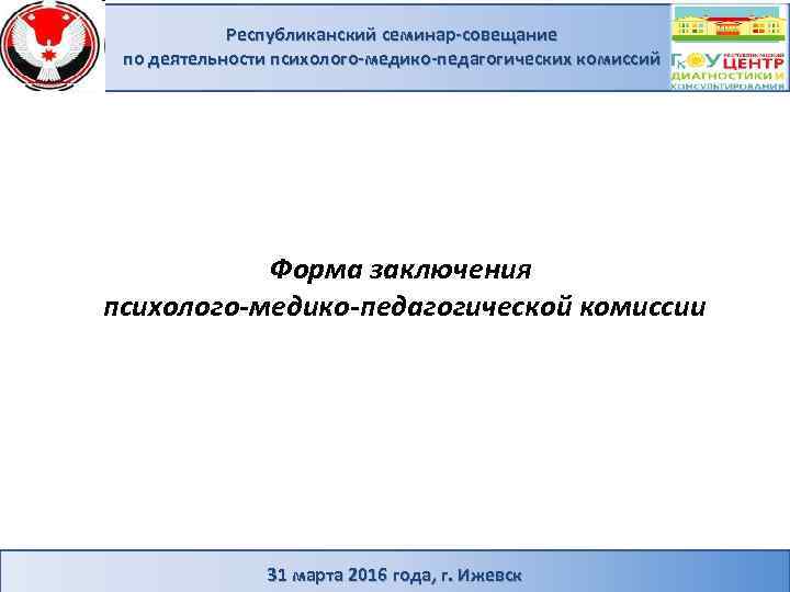 Республиканский семинар-совещание по деятельности психолого-медико-педагогических комиссий Форма заключения психолого-медико-педагогической комиссии 31 марта 2016 года,